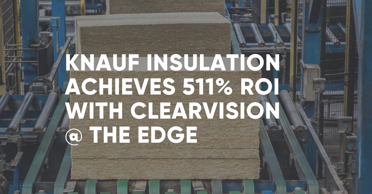 Knauf Insulation Case Study: 511% ROI in Year 1 with ClearVision @ the Edge